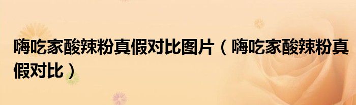 嗨吃家酸辣粉真假對比圖片（嗨吃家酸辣粉真假對比）