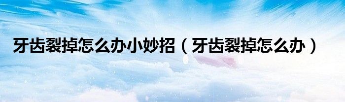 牙齒裂掉怎么辦小妙招（牙齒裂掉怎么辦）