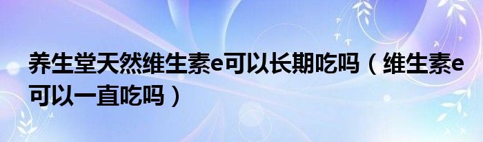 養(yǎng)生堂天然維生素e可以長期吃嗎（維生素e可以一直吃嗎）