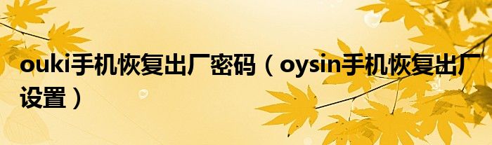 ouki手機(jī)恢復(fù)出廠密碼（oysin手機(jī)恢復(fù)出廠設(shè)置）