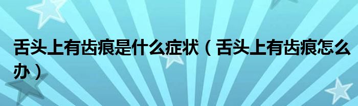 舌頭上有齒痕是什么癥狀（舌頭上有齒痕怎么辦）