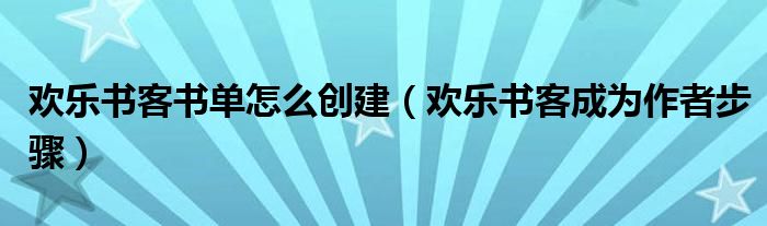 歡樂(lè)書(shū)客書(shū)單怎么創(chuàng)建（歡樂(lè)書(shū)客成為作者步驟）