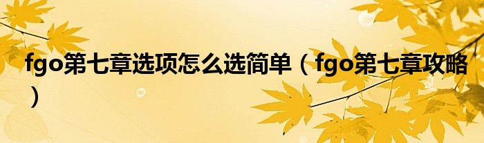 fgo第七章選項(xiàng)怎么選簡(jiǎn)單（fgo第七章攻略）