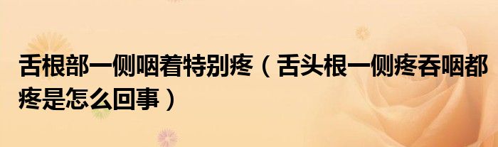 舌根部一側咽著特別疼（舌頭根一側疼吞咽都疼是怎么回事）