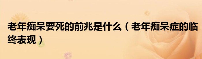 老年癡呆要死的前兆是什么（老年癡呆癥的臨終表現(xiàn)）