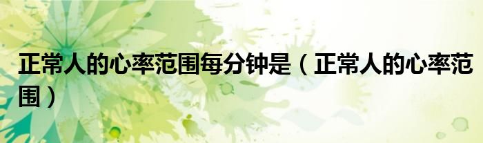 正常人的心率范圍每分鐘是（正常人的心率范圍）