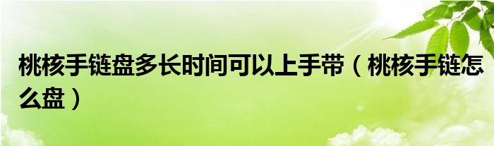 桃核手鏈盤多長時(shí)間可以上手帶（桃核手鏈怎么盤）
