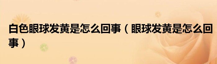 白色眼球發(fā)黃是怎么回事（眼球發(fā)黃是怎么回事）