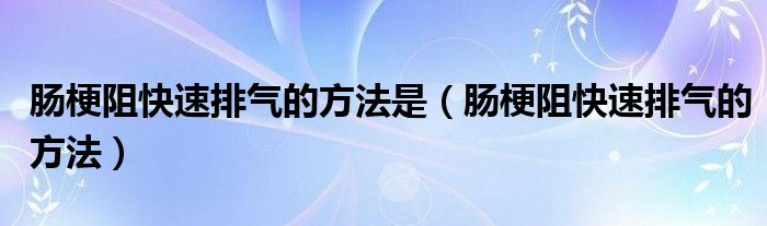 腸梗阻快速排氣的方法是（腸梗阻快速排氣的方法）