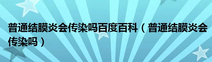 普通結(jié)膜炎會傳染嗎百度百科（普通結(jié)膜炎會傳染嗎）