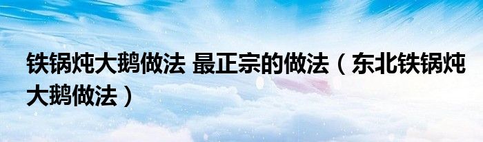 鐵鍋燉大鵝做法 最正宗的做法（東北鐵鍋燉大鵝做法）