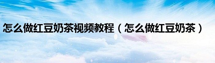 怎么做紅豆奶茶視頻教程（怎么做紅豆奶茶）