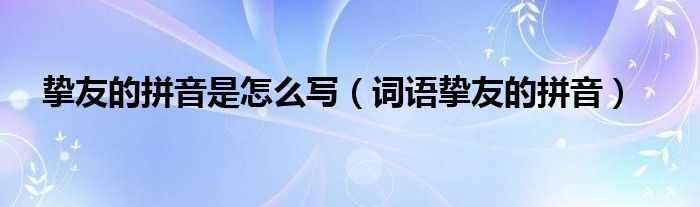 摯友的拼音是怎么寫（詞語摯友的拼音）