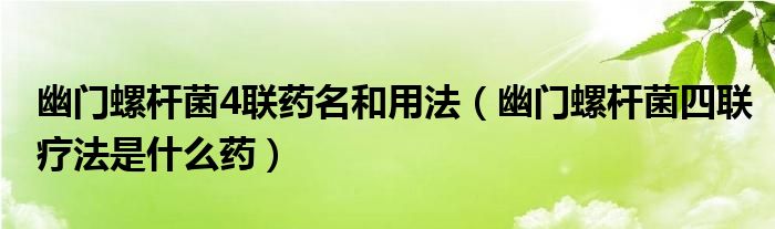 幽門螺桿菌4聯(lián)藥名和用法（幽門螺桿菌四聯(lián)療法是什么藥）