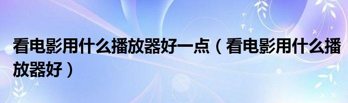 看電影用什么播放器好一點(diǎn)（看電影用什么播放器好）