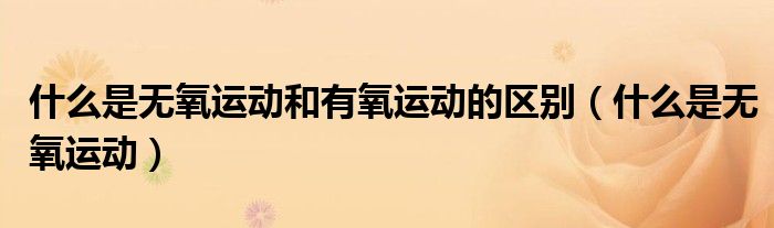 什么是無氧運(yùn)動(dòng)和有氧運(yùn)動(dòng)的區(qū)別（什么是無氧運(yùn)動(dòng)）