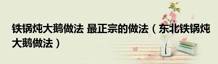 鐵鍋燉大鵝做法 最正宗的做法（東北鐵鍋燉大鵝做法）