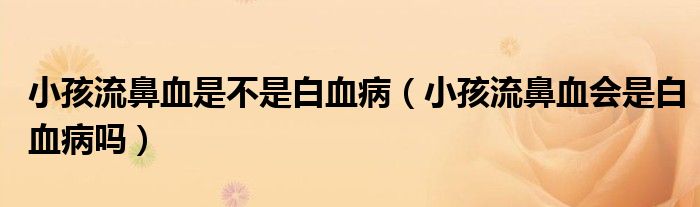 小孩流鼻血是不是白血?。ㄐ『⒘鞅茄獣?huì)是白血病嗎）
