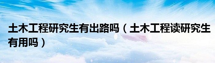 土木工程研究生有出路嗎（土木工程讀研究生有用嗎）