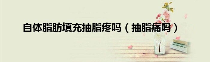 自體脂肪填充抽脂疼嗎（抽脂痛嗎）