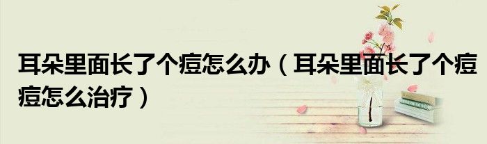 耳朵里面長了個痘怎么辦（耳朵里面長了個痘痘怎么治療）