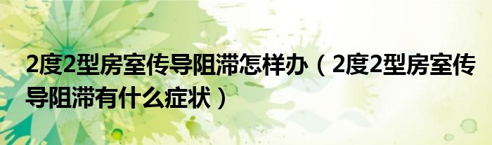 2度2型房室傳導(dǎo)阻滯怎樣辦（2度2型房室傳導(dǎo)阻滯有什么癥狀）