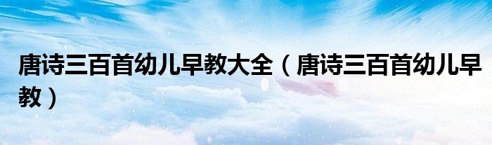 唐詩三百首幼兒早教大全（唐詩三百首幼兒早教）