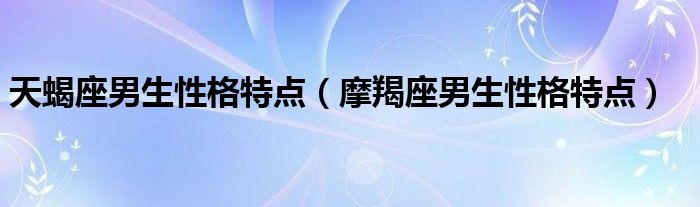 天蝎座男生性格特點(diǎn)（摩羯座男生性格特點(diǎn)）