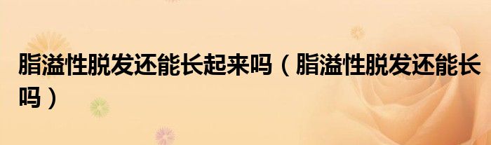 脂溢性脫發(fā)還能長起來嗎（脂溢性脫發(fā)還能長嗎）