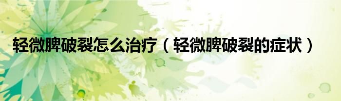 輕微脾破裂怎么治療（輕微脾破裂的癥狀）