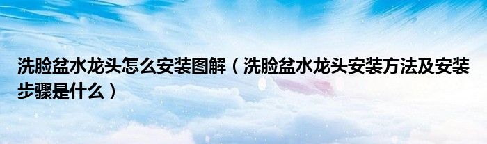 洗臉盆水龍頭怎么安裝圖解（洗臉盆水龍頭安裝方法及安裝步驟是什么）