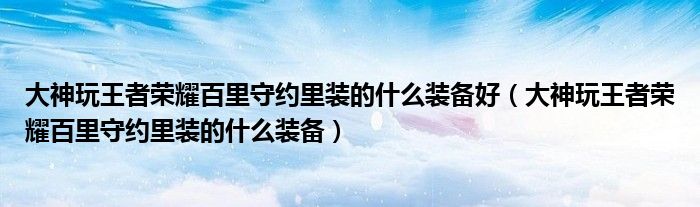 大神玩王者榮耀百里守約里裝的什么裝備好（大神玩王者榮耀百里守約里裝的什么裝備）