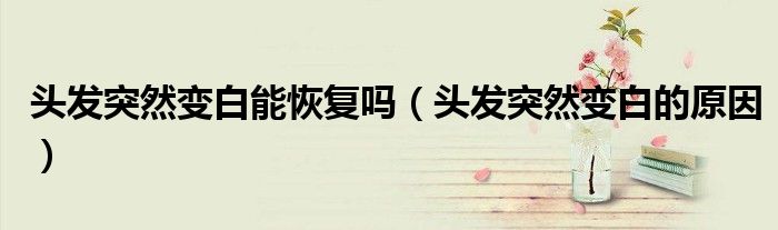 頭發(fā)突然變白能恢復(fù)嗎（頭發(fā)突然變白的原因）