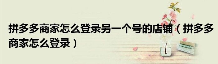 拼多多商家怎么登錄另一個(gè)號(hào)的店鋪（拼多多商家怎么登錄）