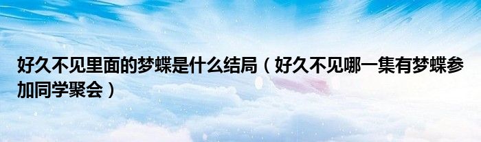 好久不見里面的夢(mèng)蝶是什么結(jié)局（好久不見哪一集有夢(mèng)蝶參加同學(xué)聚會(huì)）