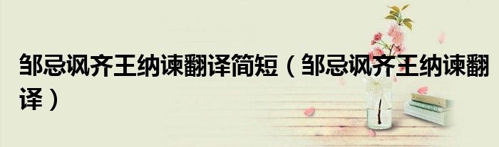 鄒忌諷齊王納諫翻譯簡(jiǎn)短（鄒忌諷齊王納諫翻譯）