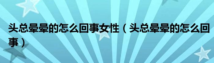 頭總暈暈的怎么回事女性（頭總暈暈的怎么回事）