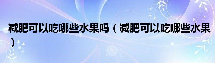 減肥可以吃哪些水果嗎（減肥可以吃哪些水果）