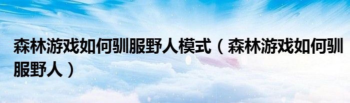 森林游戲如何馴服野人模式（森林游戲如何馴服野人）