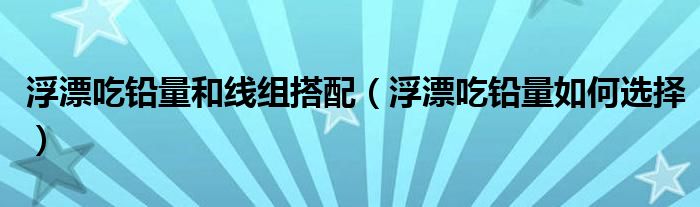 浮漂吃鉛量和線組搭配（浮漂吃鉛量如何選擇）