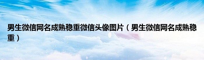 男生微信網(wǎng)名成熟穩(wěn)重微信頭像圖片（男生微信網(wǎng)名成熟穩(wěn)重）