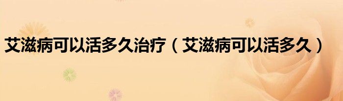 艾滋病可以活多久治療（艾滋病可以活多久）