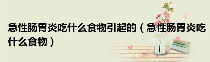 急性腸胃炎吃什么食物引起的（急性腸胃炎吃什么食物）
