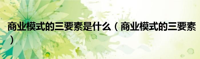 商業(yè)模式的三要素是什么（商業(yè)模式的三要素）