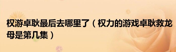 權(quán)游卓耿最后去哪里了（權(quán)力的游戲卓耿救龍母是第幾集）