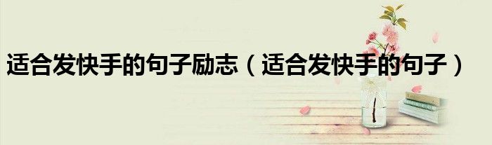 適合發(fā)快手的句子勵(lì)志（適合發(fā)快手的句子）