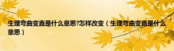 生理彎曲變直是什么意思?怎樣改變（生理彎曲變直是什么意思）