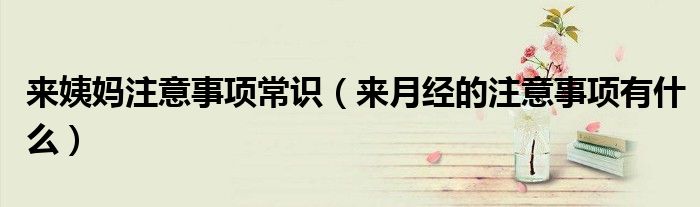 來姨媽注意事項常識（來月經(jīng)的注意事項有什么）