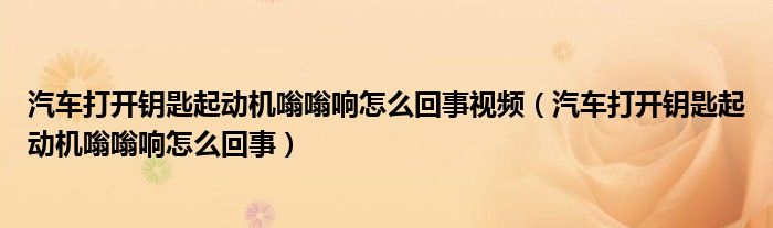 汽車打開鑰匙起動機嗡嗡響怎么回事視頻（汽車打開鑰匙起動機嗡嗡響怎么回事）