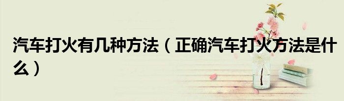 汽車打火有幾種方法（正確汽車打火方法是什么）